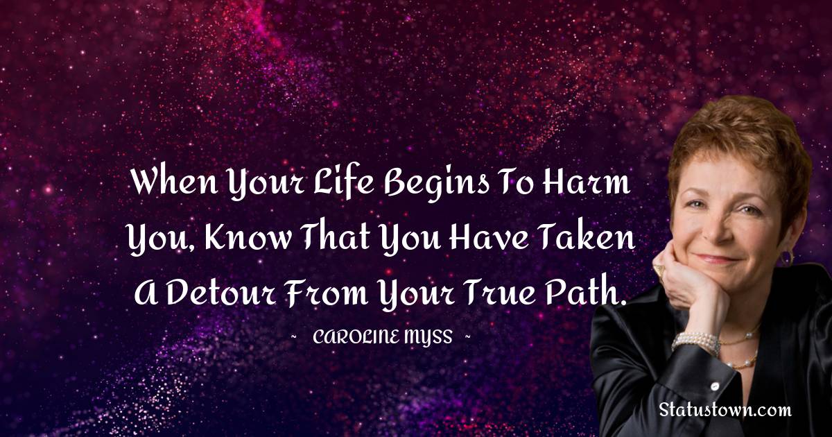 Caroline Myss Quotes - When your life begins to harm you, know that you have taken a detour from your true path.